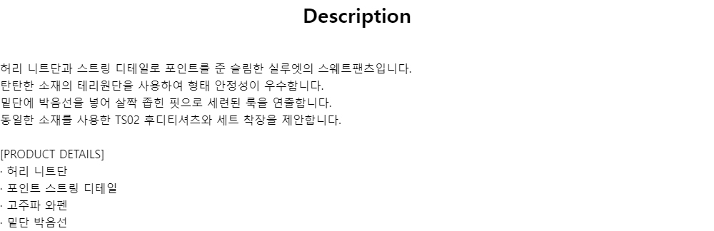 Description허리 니트단과 스트링 디테일로 포인트를 준 슬림한 실루엣의 스웨트팬츠입니다.탄탄한 소재의 테리원단을 사용하여 형태 안정성이 우수합니다.밑단에 박음선을 넣어 살짝 좁힌 핏으로 세련된 룩을 연출합니다.동일한 소재를 사용한 TS02 후디티셔츠와 세트 착장을 제안합니다.[PRODUCT DETAILS]· 허리 니트단· 포인트 스트링 디테일· 고주파 와펜· 밑단 박음선