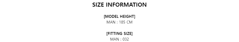 SIZE INFORMATION[MODEL HEIGHT]MAN : 185 CM[FITTING SIZE]MAN : 032