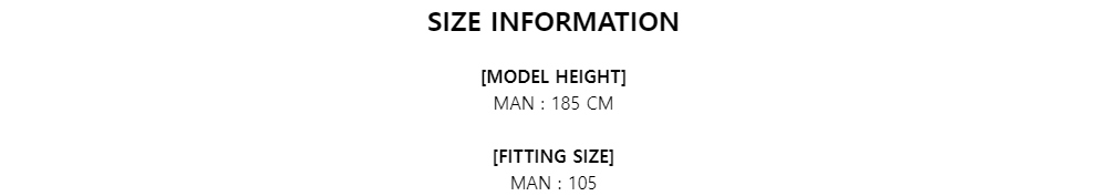 SIZE INFORMATION[MODEL HEIGHT]MAN : 185 CM[FITTING SIZE]MAN : 105