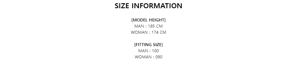 SIZE INFORMATION[MODEL HEIGHT]MAN : 185 CMWOMAN : 174 CM[FITTING SIZE]MAN : 100WOMAN : 090