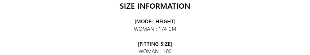 SIZE INFORMATION[MODEL HEIGHT]WOMAN : 174 CM[FITTING SIZE]WOMAN : 100