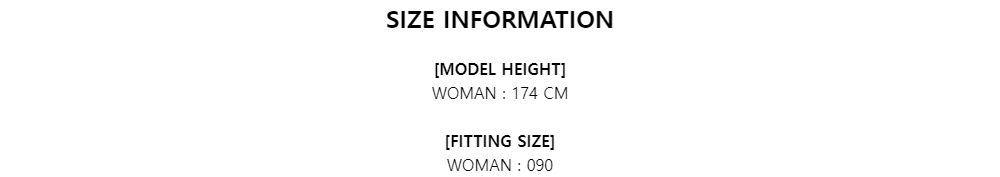 SIZE INFORMATION[MODEL HEIGHT]WOMAN : 174 CM[FITTING SIZE]WOMAN : 090