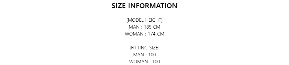 SIZE INFORMATION[MODEL HEIGHT]MAN : 185 CMWOMAN : 174 CM[FITTING SIZE]MAN : 100WOMAN : 100