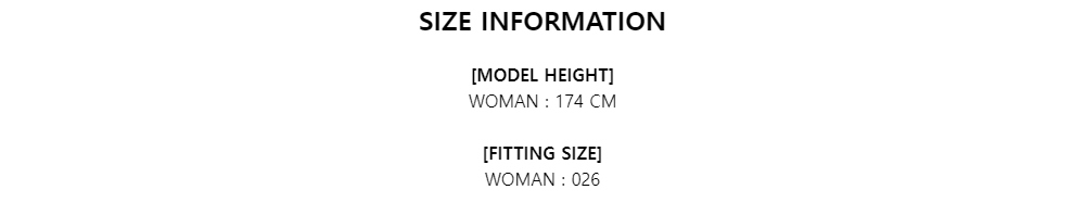 SIZE INFORMATION[MODEL HEIGHT]WOMAN : 174 CM[FITTING SIZE]WOMAN : 026